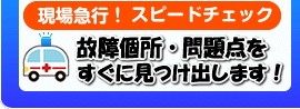 現場急行!スピードチェック 故障箇所・問題点をすぐに見つけ出します!