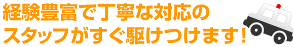 経験豊富で丁寧な対応のスタッフがすぐ駆けつけます！